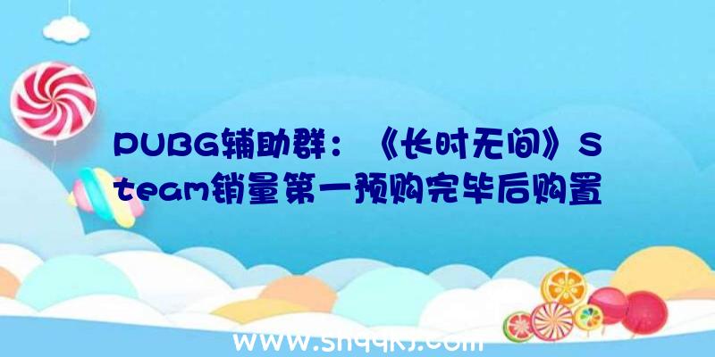 PUBG辅助群：《长时无间》Steam销量第一预购完毕后购置游戏仍赠予“妖刀姬”