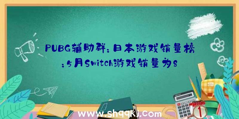 PUBG辅助群：日本游戏销量榜：5月Switch游戏销量为8746817份，占总销量9成之多