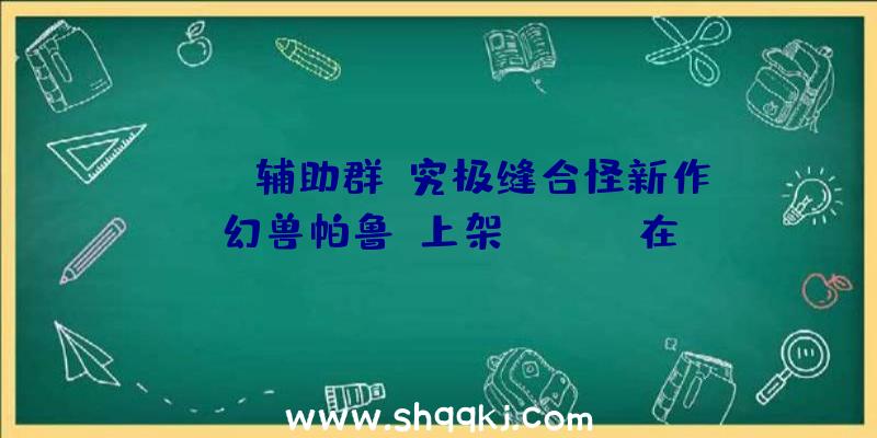 PUBG辅助群：究极缝合怪新作《幻兽帕鲁》上架steam！在宽广的世界里搜集“全能的”帕鲁