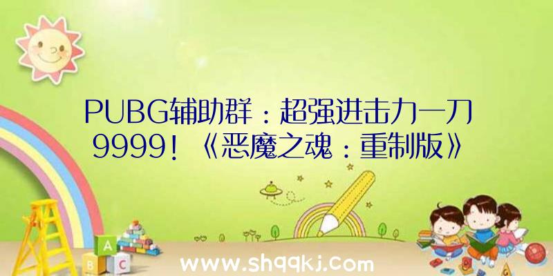 PUBG辅助群：超强进击力一刀9999！《恶魔之魂：重制版》正道弄法