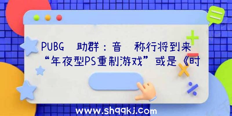 PUBG辅助群：音讯称行将到来“年夜型PS重制游戏”或是《时空之轮2》或将在多平台宣布