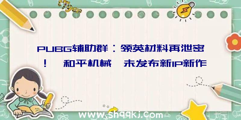 PUBG辅助群：领英材料再泄密！《和平机械》未发布新IP新作曝光