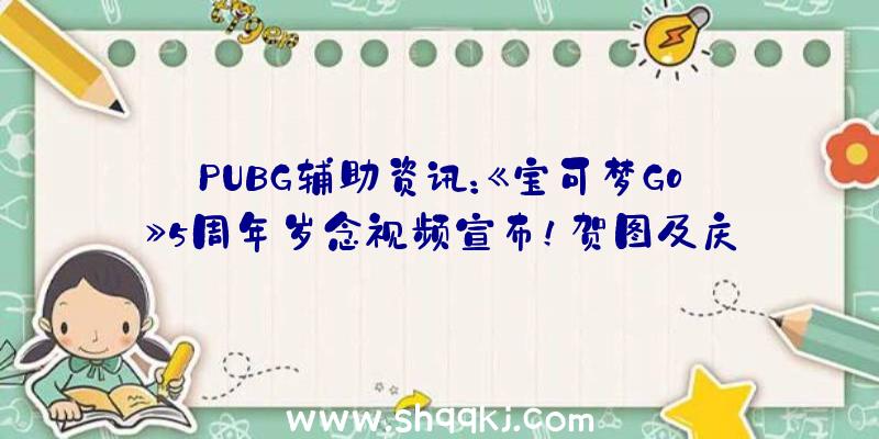 PUBG辅助资讯：《宝可梦Go》5周年岁念视频宣布！贺图及庆贺运动谍报展现