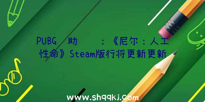 PUBG辅助资讯：《尼尔：人工性命》Steam版行将更新更新后玩家将能以波动60FPS玩耍