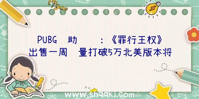 PUBG辅助资讯：《罪行王权》出售一周销量打破5万北美版本将于来岁2月份出售