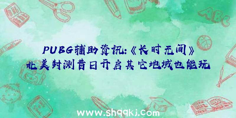 PUBG辅助资讯：《长时无间》北美封测昔日开启其它地域也能玩到继续一周工夫