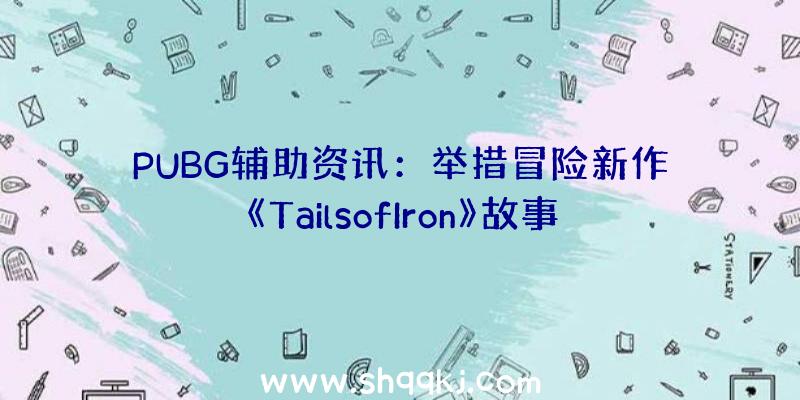 PUBG辅助资讯：举措冒险新作《TailsofIron》故事预告作为鼠国的王位承继人终结严酷的青蛙首领