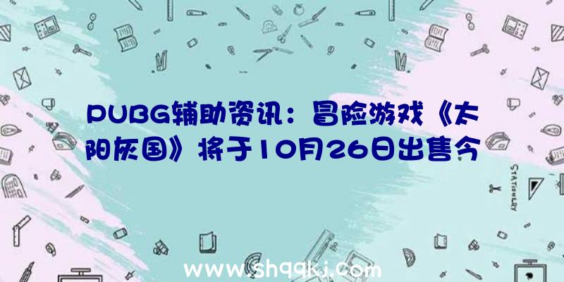 PUBG辅助资讯：冒险游戏《太阳灰国》将于10月26日出售今朝新预告片谍报曝光