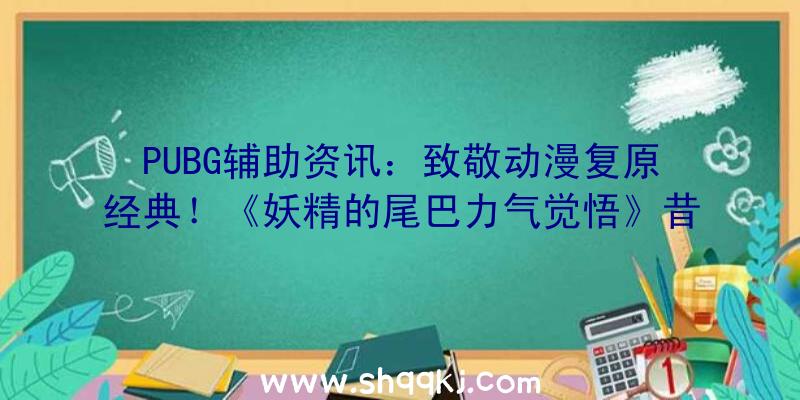 PUBG辅助资讯：致敬动漫复原经典！《妖精的尾巴力气觉悟》昔日上线