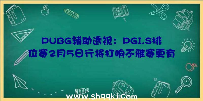 PUBG辅助透视：PGI.S排位赛2月5日行将打响不雅赛更有好礼来拿