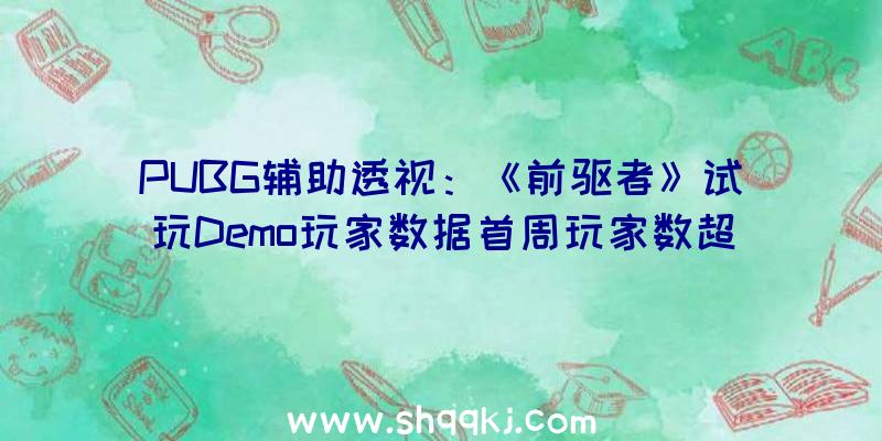 PUBG辅助透视：《前驱者》试玩Demo玩家数据首周玩家数超200万人最高玩耍工夫超250小时