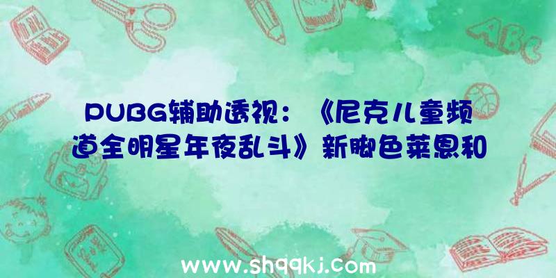 PUBG辅助透视：《尼克儿童频道全明星年夜乱斗》新脚色莱恩和史丁比猫狗伙伴来袭