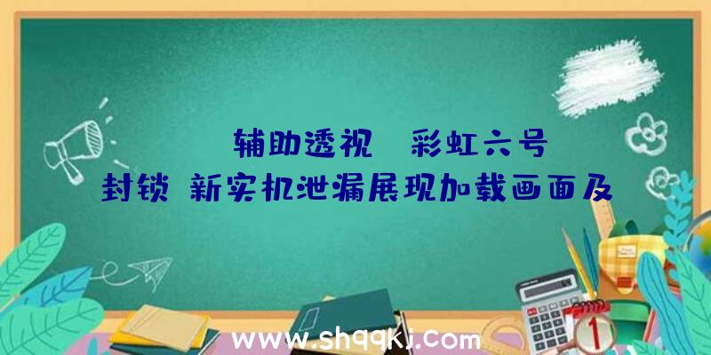 PUBG辅助透视：《彩虹六号：封锁》新实机泄漏展现加载画面及物品菜单等新器械