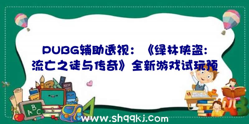 PUBG辅助透视：《绿林侠盗:流亡之徒与传奇》全新游戏试玩预告片发布：可以悄无声气也可年夜张旗鼓