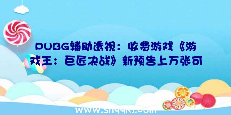 PUBG辅助透视：收费游戏《游戏王：巨匠决战》新预告上万张可解锁卡牌任你搭配