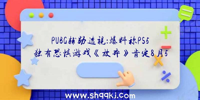 PUBG辅助透视：爆料称PS5独有恐惧游戏《放弃》肯定8月5日出售本作是第一人称生活射击主题