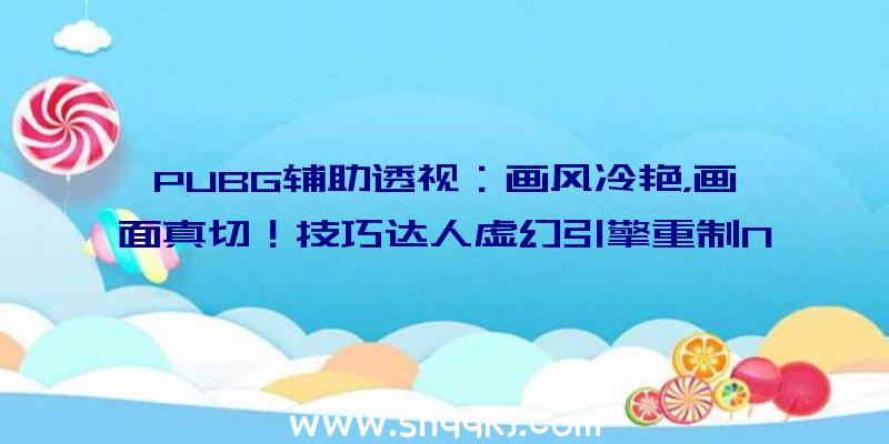 PUBG辅助透视：画风冷艳，画面真切！技巧达人虚幻引擎重制NGC名作《塞尔达传说：风之杖》