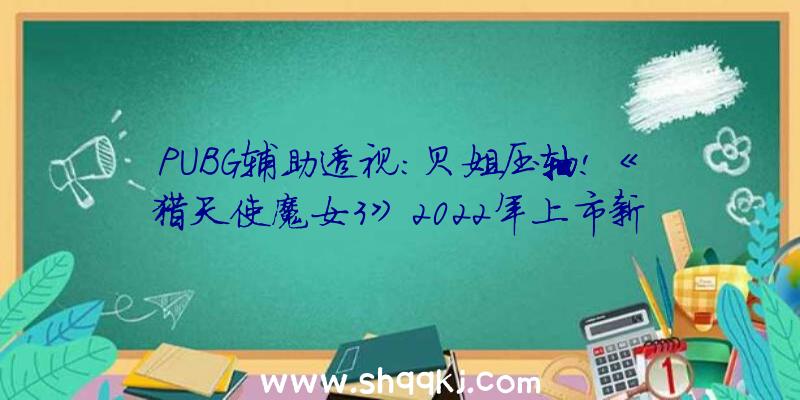 PUBG辅助透视：贝姐压轴!《猎天使魔女3》2022年上市新的恶魔朋友呈现