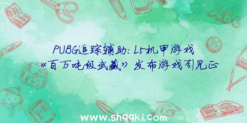 PUBG追踪辅助：L5机甲游戏《百万吨级武藏》发布游戏引见正式版将于11月11日出售