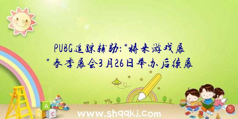 PUBG追踪辅助：“将来游戏展”春季展会3月26日举办后续展会将在6月&amp;8月举办