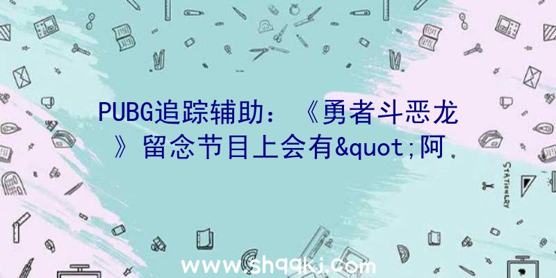 PUBG追踪辅助：《勇者斗恶龙》留念节目上会有&quot;阿谁游戏&quot;？玩家：哇哦，好等待啊