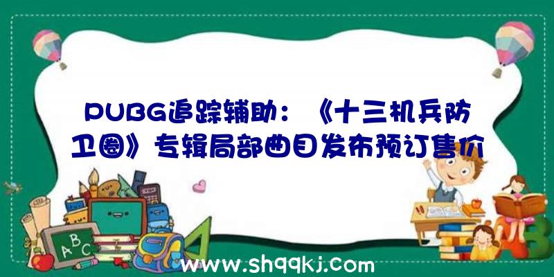 PUBG追踪辅助：《十三机兵防卫圈》专辑局部曲目发布预订售价2750日元