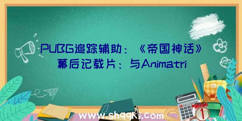 PUBG追踪辅助：《帝国神话》幕后记载片：与Animatrik协作，杀破狼制片人担负音乐总监