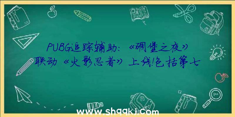 PUBG追踪辅助：《碉堡之夜》联动《火影忍者》上线！包括第七班皮肤及苦无、卷轴等道具