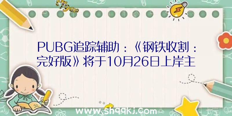 PUBG追踪辅助：《钢铁收割：完好版》将于10月26日上岸主机今朝现行预告片已放出