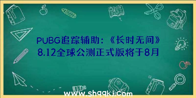 PUBG追踪辅助：《长时无间》8.12全球公测正式版将于8月12日上岸Steam、Epic等平台