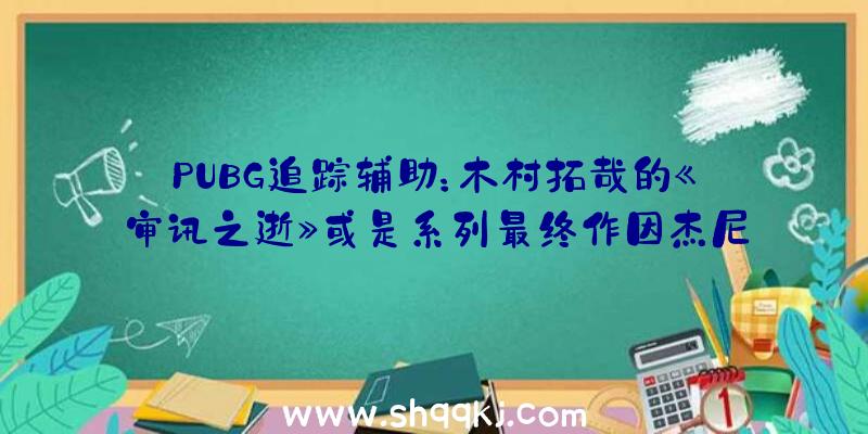 PUBG追踪辅助：木村拓哉的《审讯之逝》或是系列最终作因杰尼斯与世嘉发生不合