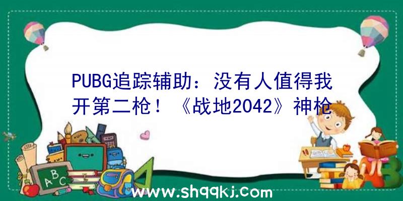 PUBG追踪辅助：没有人值得我开第二枪！《战地2042》神枪NTW-50后果展现