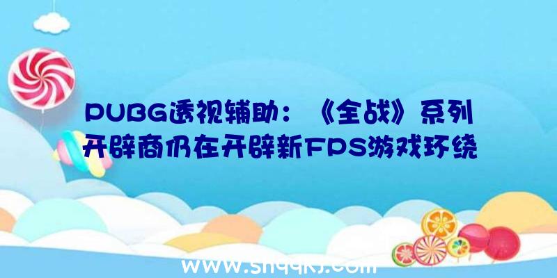 PUBG透视辅助：《全战》系列开辟商仍在开辟新FPS游戏环绕新的IP组建了新的团队