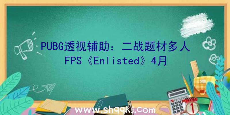 PUBG透视辅助：二战题材多人FPS《Enlisted》4月正式开放公测!支撑可毁坏场景设计