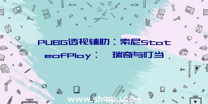 PUBG透视辅助：索尼StateofPlay：《瑞奇与叮当》新作及新脚色蕾薇特演示