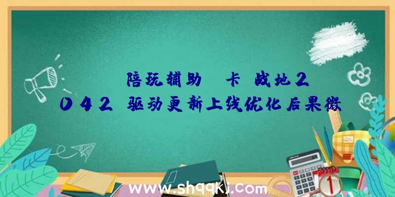 PUBG陪玩辅助：N卡《战地2042》驱动更新上线优化后果微不成查