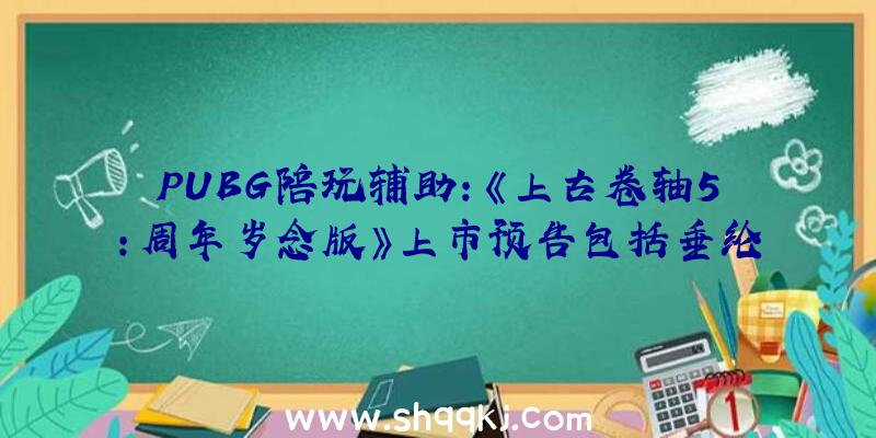 PUBG陪玩辅助：《上古卷轴5：周年岁念版》上市预告包括垂纶零碎、生活形式等