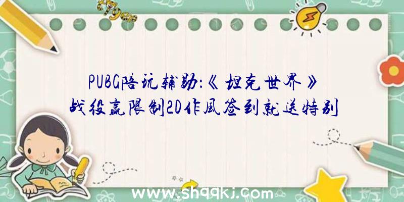 PUBG陪玩辅助：《坦克世界》战役赢限制2D作风签到就送特别福利