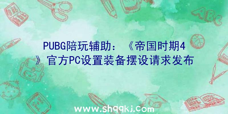 PUBG陪玩辅助：《帝国时期4》官方PC设置装备摆设请求发布：最低仅需IntelHD520即可