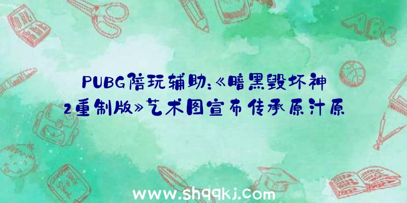 PUBG陪玩辅助：《暗黑毁坏神2重制版》艺术图宣布传承原汁原味的暗中艺术作风