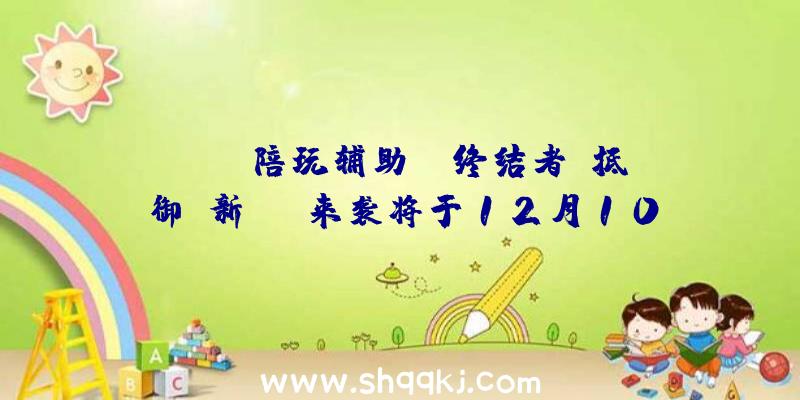 PUBG陪玩辅助：《终结者：抵御》新DLC来袭将于12月10日上岸PC和PS5平台