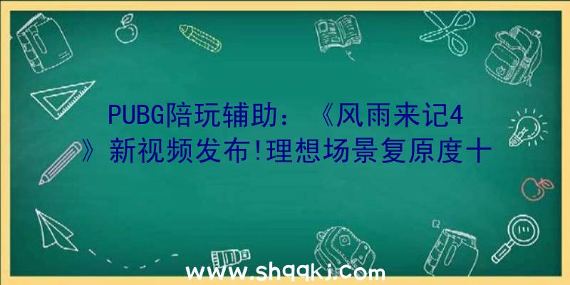 PUBG陪玩辅助：《风雨来记4》新视频发布!理想场景复原度十分高