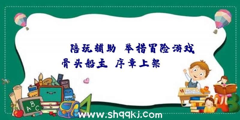 PUBG陪玩辅助：举措冒险游戏《骨头船主》序章上架Steam游戏估计2022年推出