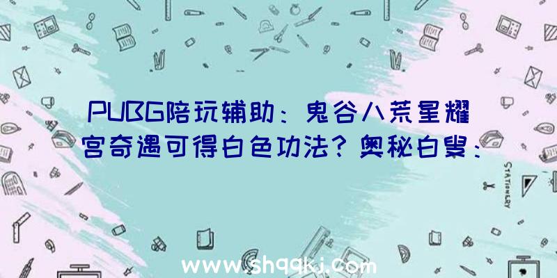 PUBG陪玩辅助：鬼谷八荒星耀宫奇遇可得白色功法？奥秘白叟：别做梦了，只要橙色的……