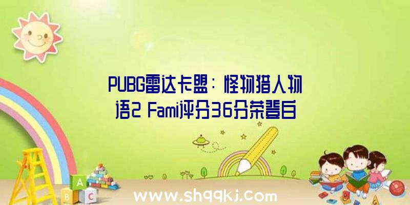 PUBG雷达卡盟：《怪物猎人物语2》Fami评分36分荣登白金将于7月9日上岸Switch及PC