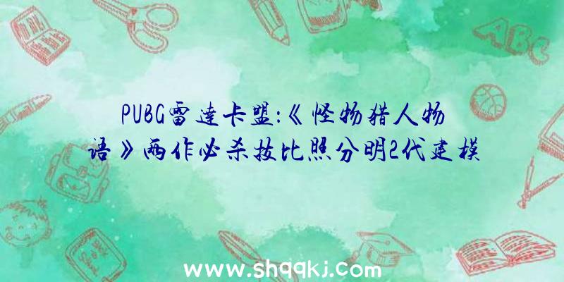 PUBG雷达卡盟：《怪物猎人物语》两作必杀技比照分明2代建模愈加精密