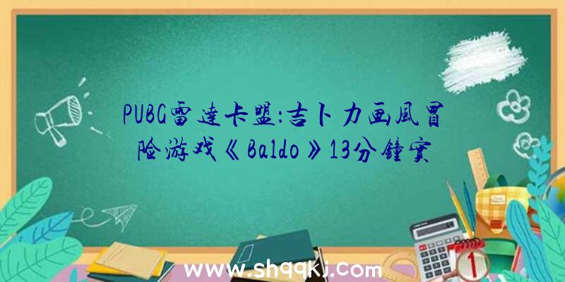 PUBG雷达卡盟：吉卜力画风冒险游戏《Baldo》13分钟实机演示地下：扑朔迷离的地下城及令人入神的游戏机制