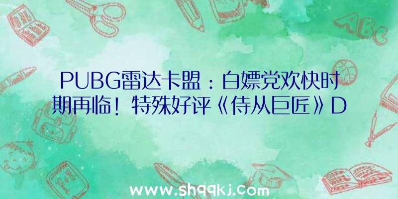 PUBG雷达卡盟：白嫖党欢快时期再临！特殊好评《侍从巨匠》DLC限时收费领