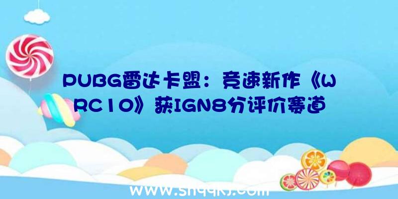 PUBG雷达卡盟：竞速新作《WRC10》获IGN8分评价赛道设计创意令人耳目一新