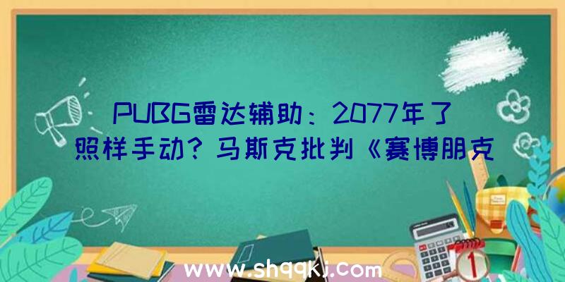 PUBG雷达辅助：2077年了照样手动？马斯克批判《赛博朋克2077》无主动驾驶